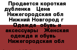 Продается короткая дубленка › Цена ­ 3 900 - Нижегородская обл., Нижний Новгород г. Одежда, обувь и аксессуары » Женская одежда и обувь   . Нижегородская обл.